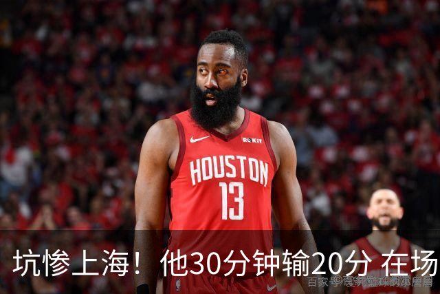 坑惨上海！他30分钟输20分 在场等于4打5，球迷：他一点作用都没有